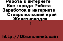 Работа в интернете  - Все города Работа » Заработок в интернете   . Ставропольский край,Железноводск г.